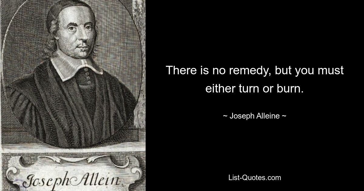 There is no remedy, but you must either turn or burn. — © Joseph Alleine