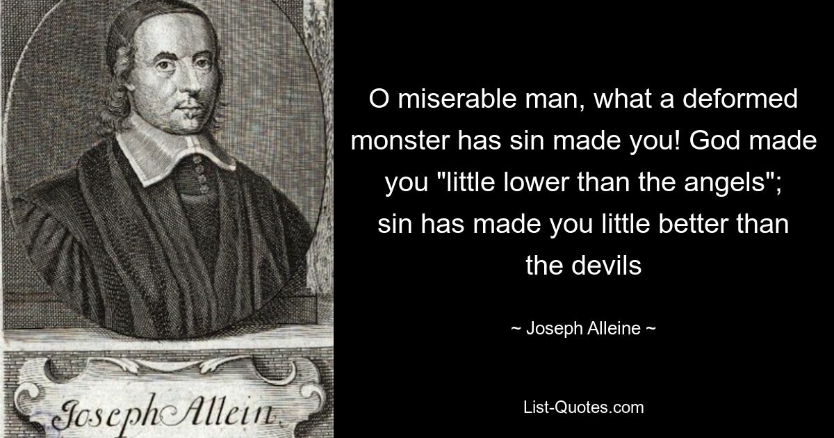 O miserable man, what a deformed monster has sin made you! God made you "little lower than the angels"; sin has made you little better than the devils — © Joseph Alleine