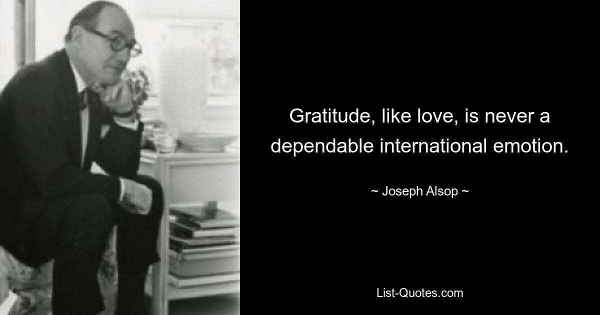 Gratitude, like love, is never a dependable international emotion. — © Joseph Alsop