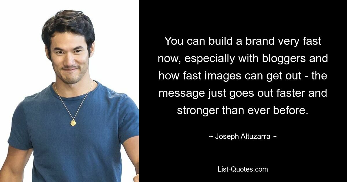 You can build a brand very fast now, especially with bloggers and how fast images can get out - the message just goes out faster and stronger than ever before. — © Joseph Altuzarra