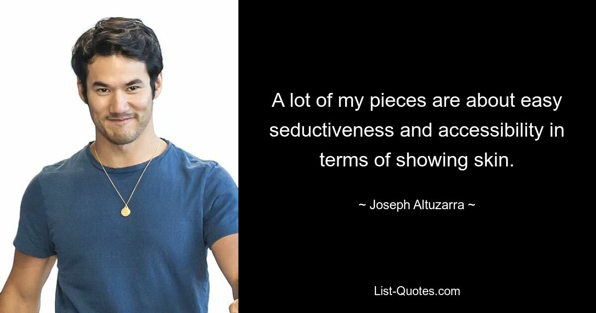 A lot of my pieces are about easy seductiveness and accessibility in terms of showing skin. — © Joseph Altuzarra