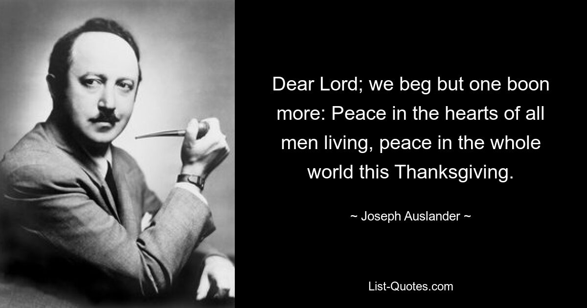 Dear Lord; we beg but one boon more: Peace in the hearts of all men living, peace in the whole world this Thanksgiving. — © Joseph Auslander