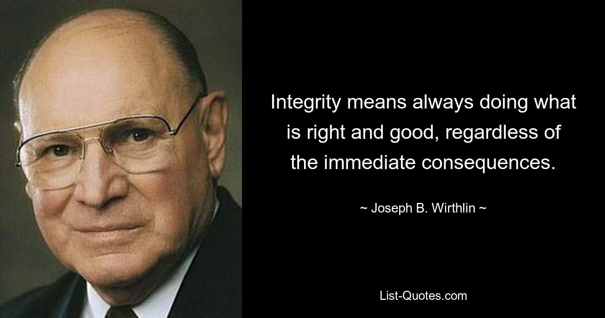 Integrity means always doing what is right and good, regardless of the immediate consequences. — © Joseph B. Wirthlin