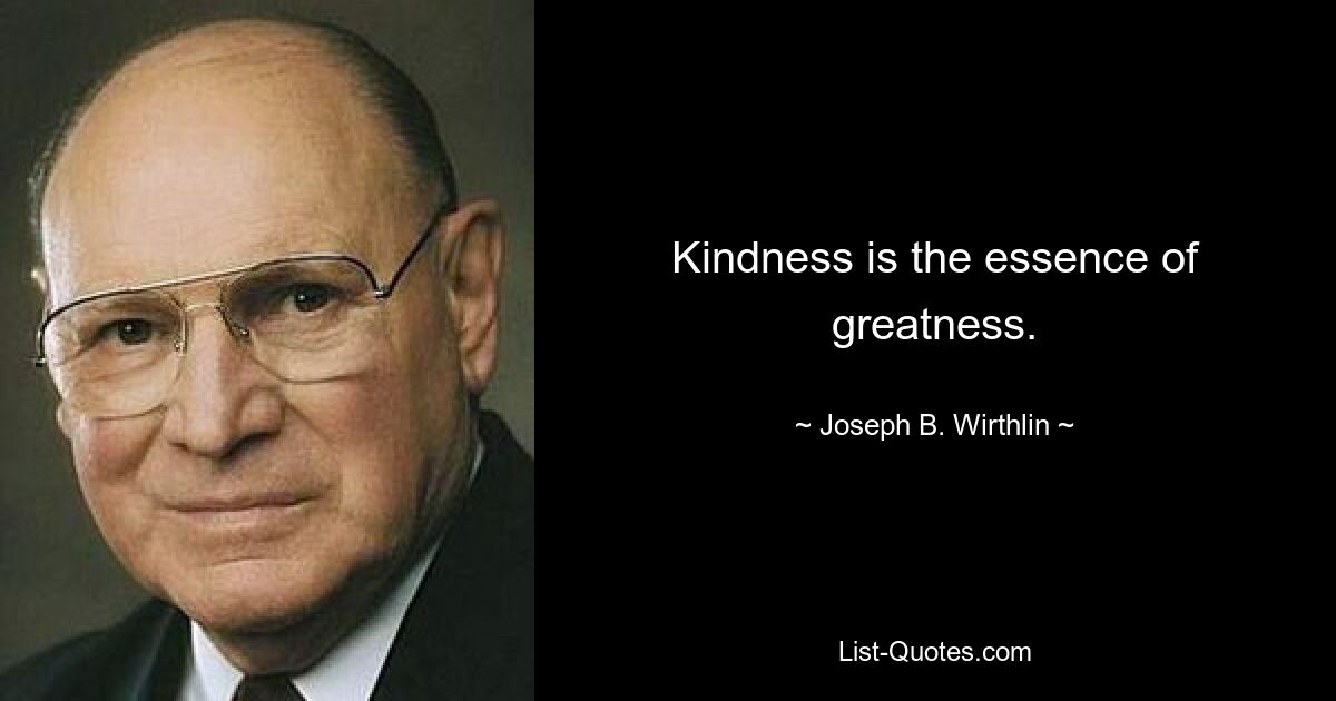 Kindness is the essence of greatness. — © Joseph B. Wirthlin