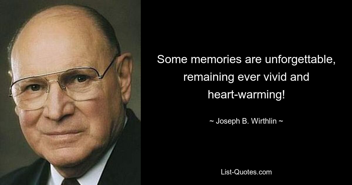 Some memories are unforgettable, remaining ever vivid and heart-warming! — © Joseph B. Wirthlin