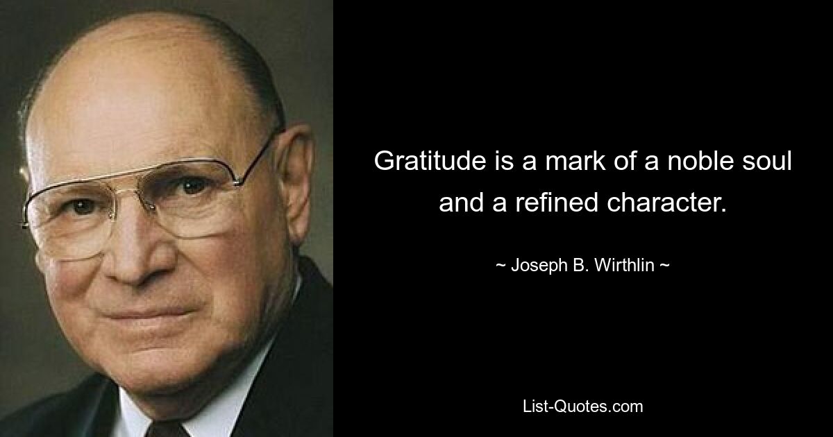 Gratitude is a mark of a noble soul and a refined character. — © Joseph B. Wirthlin