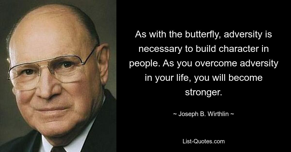 As with the butterfly, adversity is necessary to build character in people. As you overcome adversity in your life, you will become stronger. — © Joseph B. Wirthlin