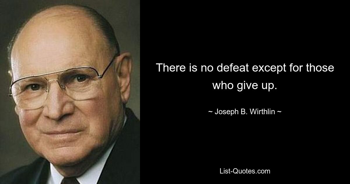 There is no defeat except for those who give up. — © Joseph B. Wirthlin