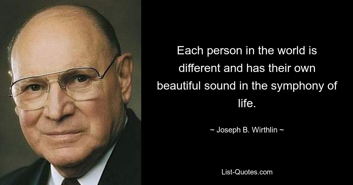 Each person in the world is different and has their own beautiful sound in the symphony of life. — © Joseph B. Wirthlin