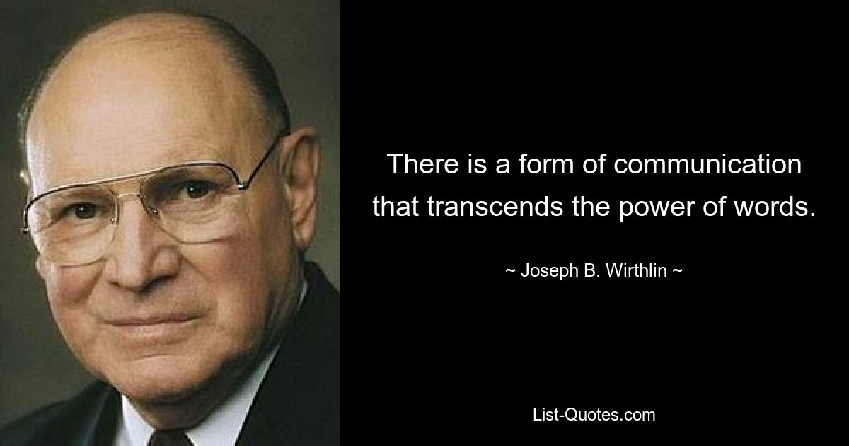 There is a form of communication that transcends the power of words. — © Joseph B. Wirthlin