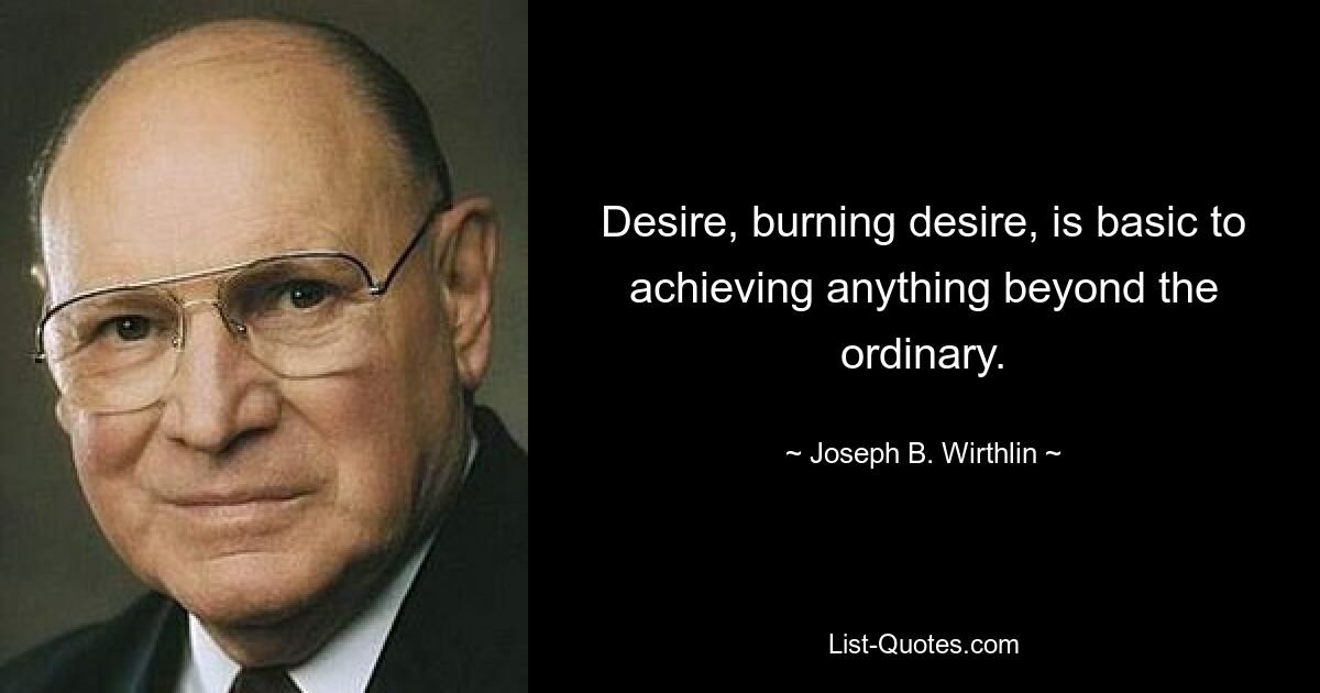 Desire, burning desire, is basic to achieving anything beyond the ordinary. — © Joseph B. Wirthlin