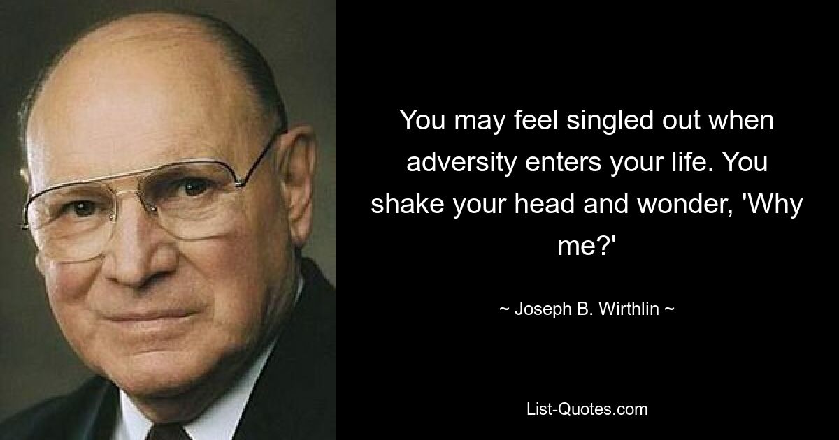 You may feel singled out when adversity enters your life. You shake your head and wonder, 'Why me?' — © Joseph B. Wirthlin