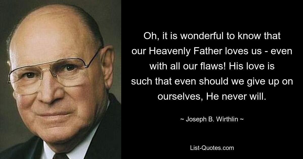 Oh, it is wonderful to know that our Heavenly Father loves us - even with all our flaws! His love is such that even should we give up on ourselves, He never will. — © Joseph B. Wirthlin