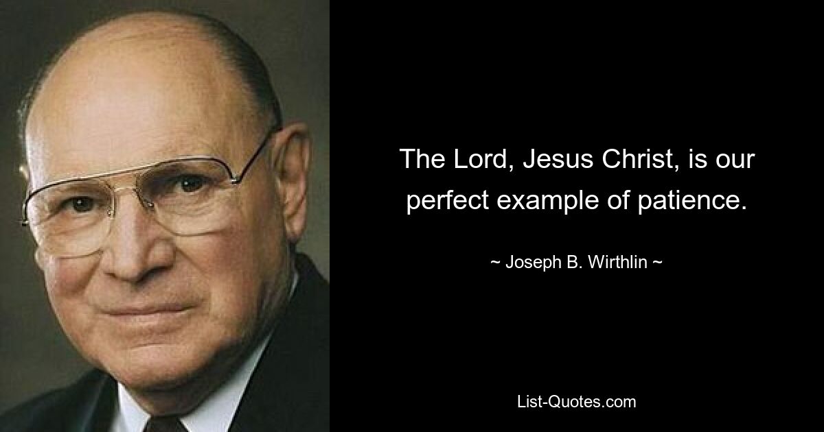 The Lord, Jesus Christ, is our perfect example of patience. — © Joseph B. Wirthlin