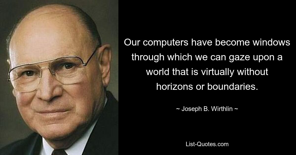 Our computers have become windows through which we can gaze upon a world that is virtually without horizons or boundaries. — © Joseph B. Wirthlin