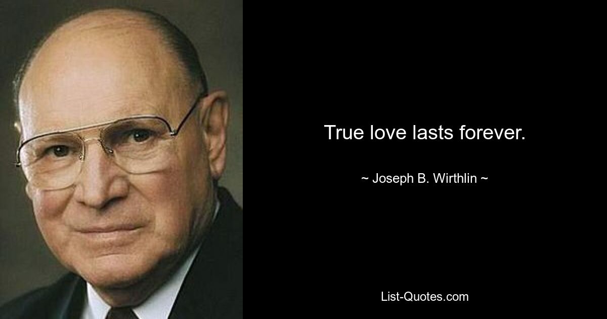 True love lasts forever. — © Joseph B. Wirthlin