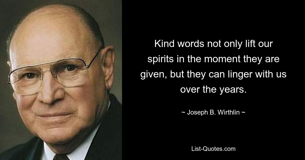 Kind words not only lift our spirits in the moment they are given, but they can linger with us over the years. — © Joseph B. Wirthlin