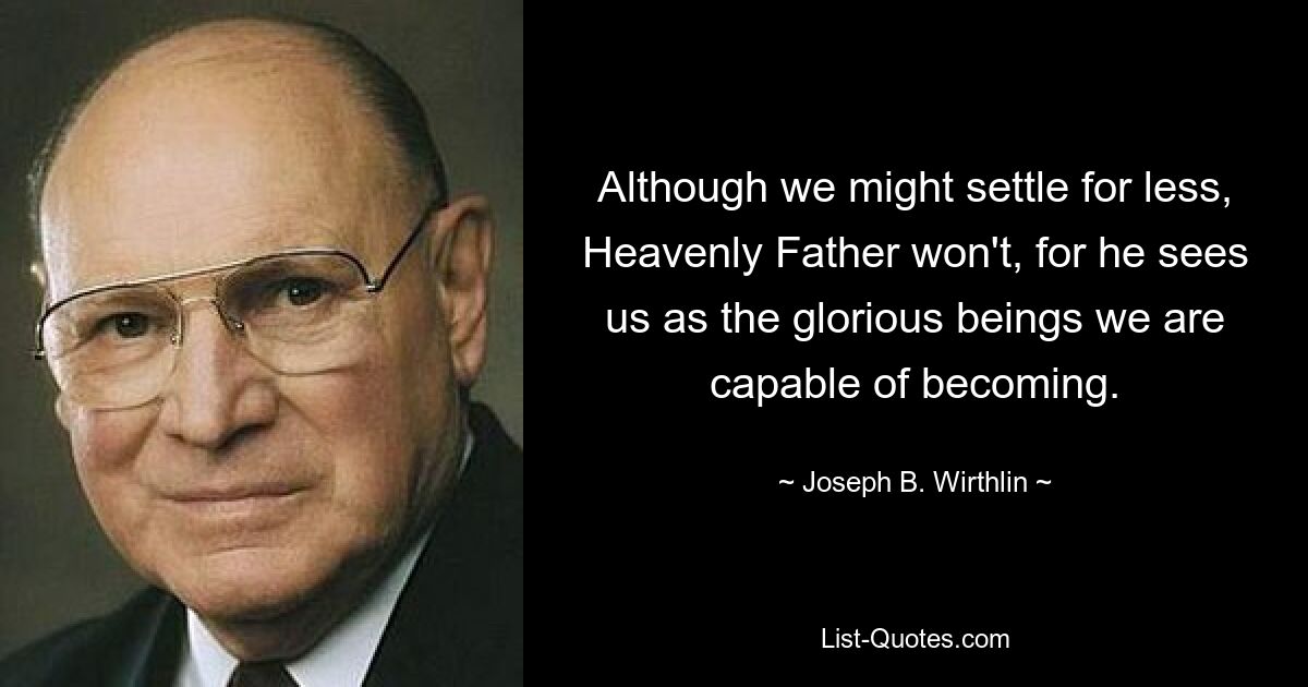 Although we might settle for less, Heavenly Father won't, for he sees us as the glorious beings we are capable of becoming. — © Joseph B. Wirthlin