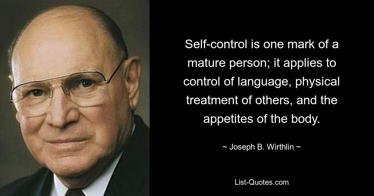 Self-control is one mark of a mature person; it applies to control of language, physical treatment of others, and the appetites of the body. — © Joseph B. Wirthlin