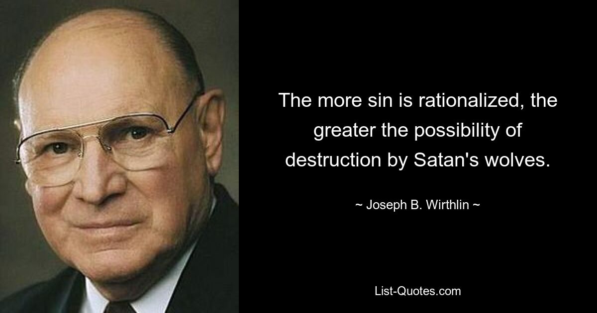 The more sin is rationalized, the greater the possibility of destruction by Satan's wolves. — © Joseph B. Wirthlin