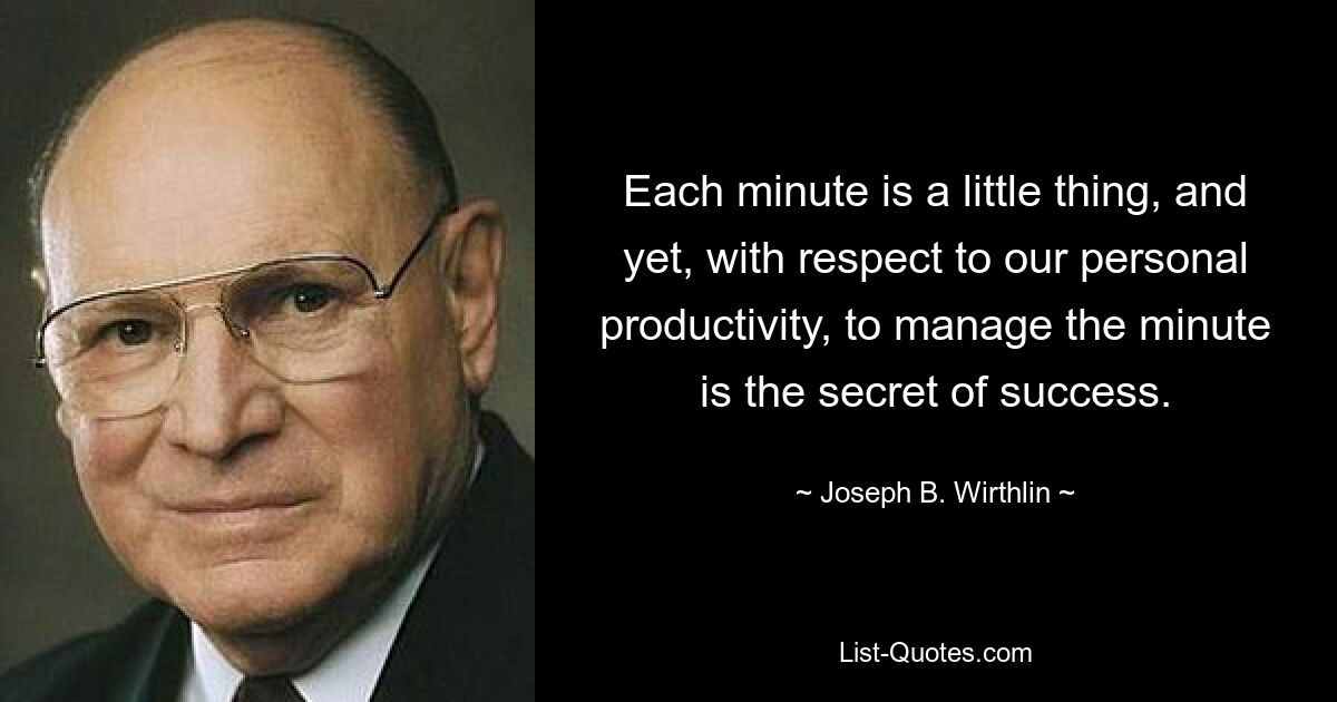 Each minute is a little thing, and yet, with respect to our personal productivity, to manage the minute is the secret of success. — © Joseph B. Wirthlin