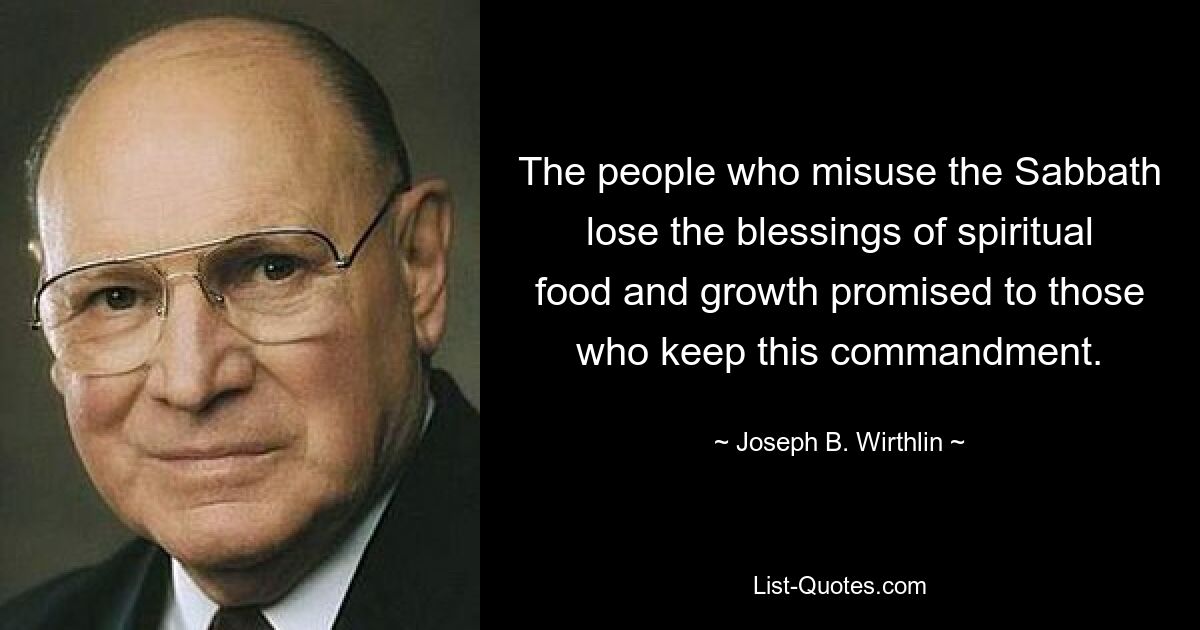 The people who misuse the Sabbath lose the blessings of spiritual food and growth promised to those who keep this commandment. — © Joseph B. Wirthlin