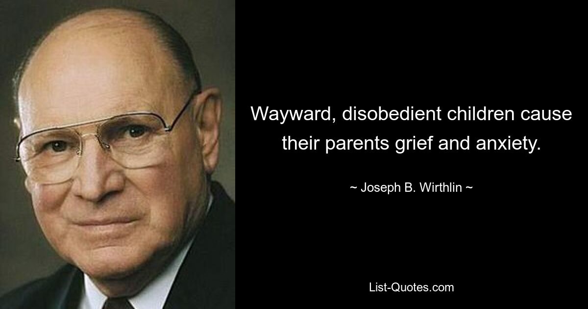 Wayward, disobedient children cause their parents grief and anxiety. — © Joseph B. Wirthlin