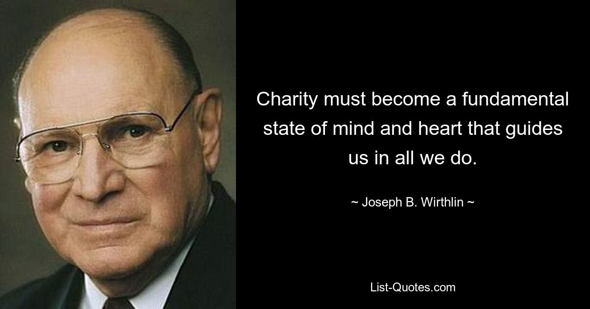 Charity must become a fundamental state of mind and heart that guides us in all we do. — © Joseph B. Wirthlin