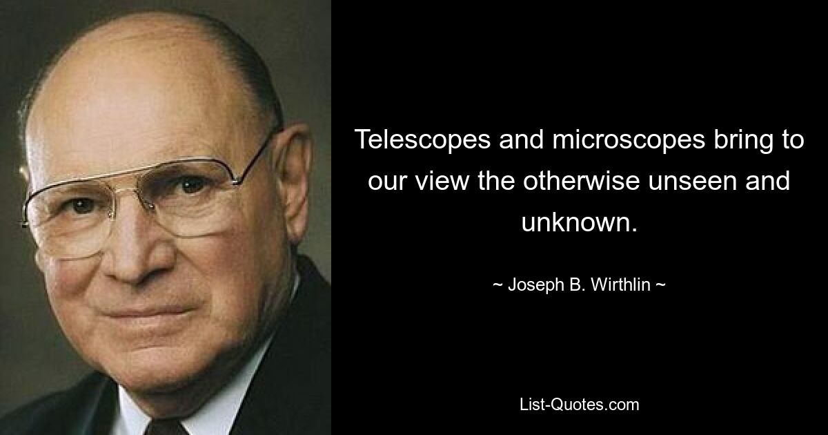 Telescopes and microscopes bring to our view the otherwise unseen and unknown. — © Joseph B. Wirthlin