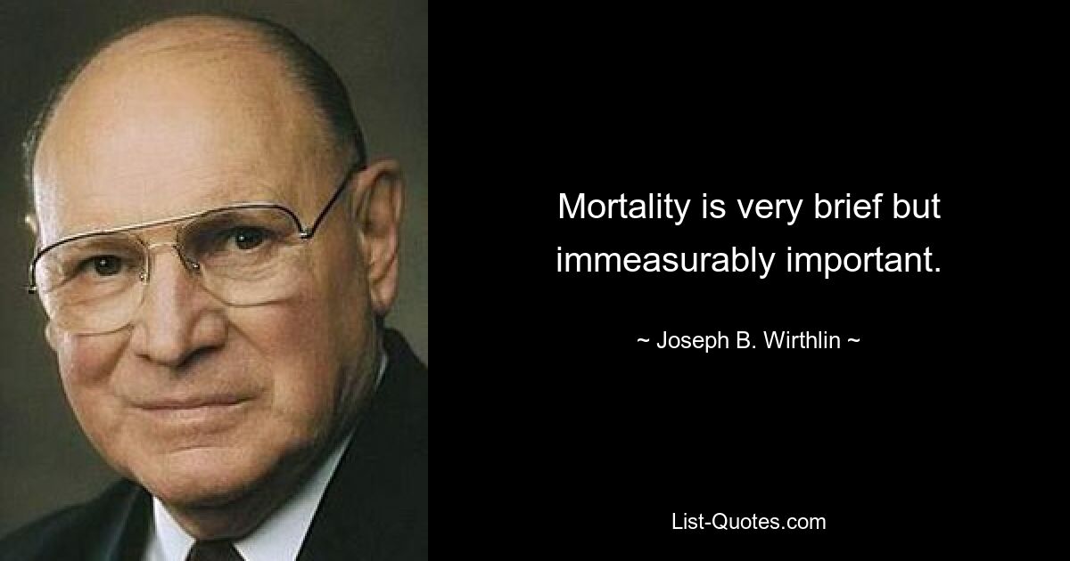 Mortality is very brief but immeasurably important. — © Joseph B. Wirthlin