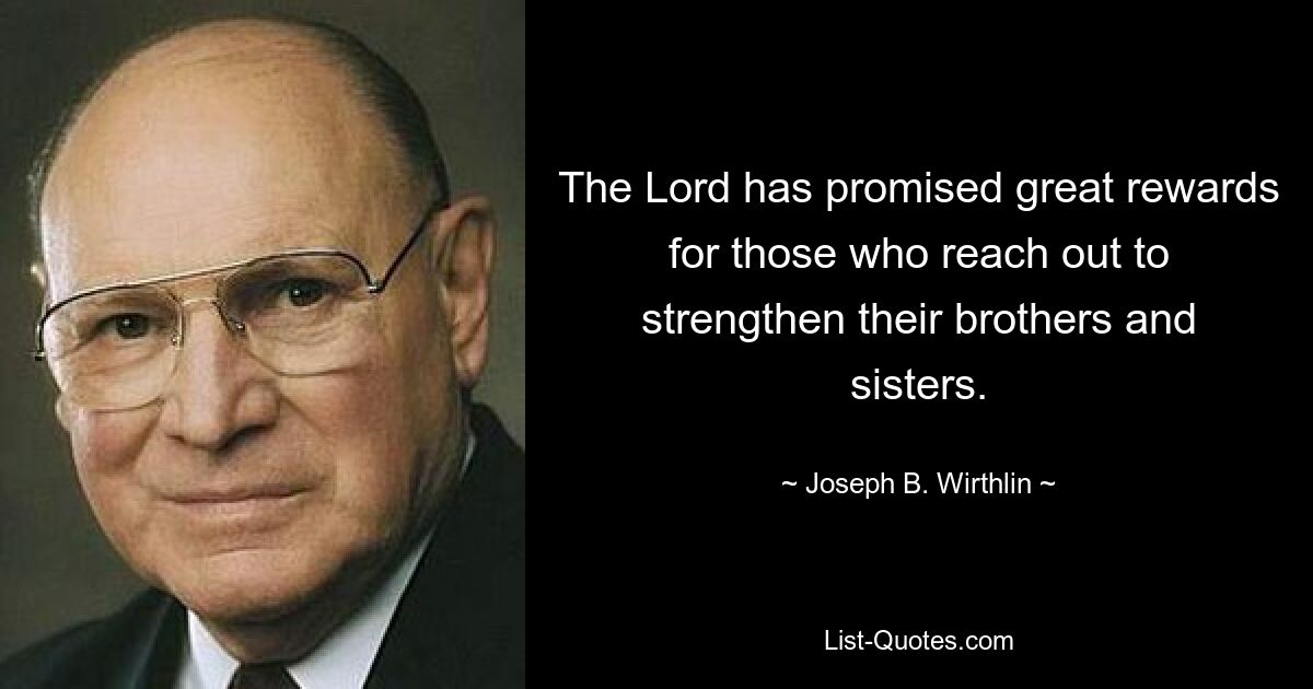 The Lord has promised great rewards for those who reach out to strengthen their brothers and sisters. — © Joseph B. Wirthlin