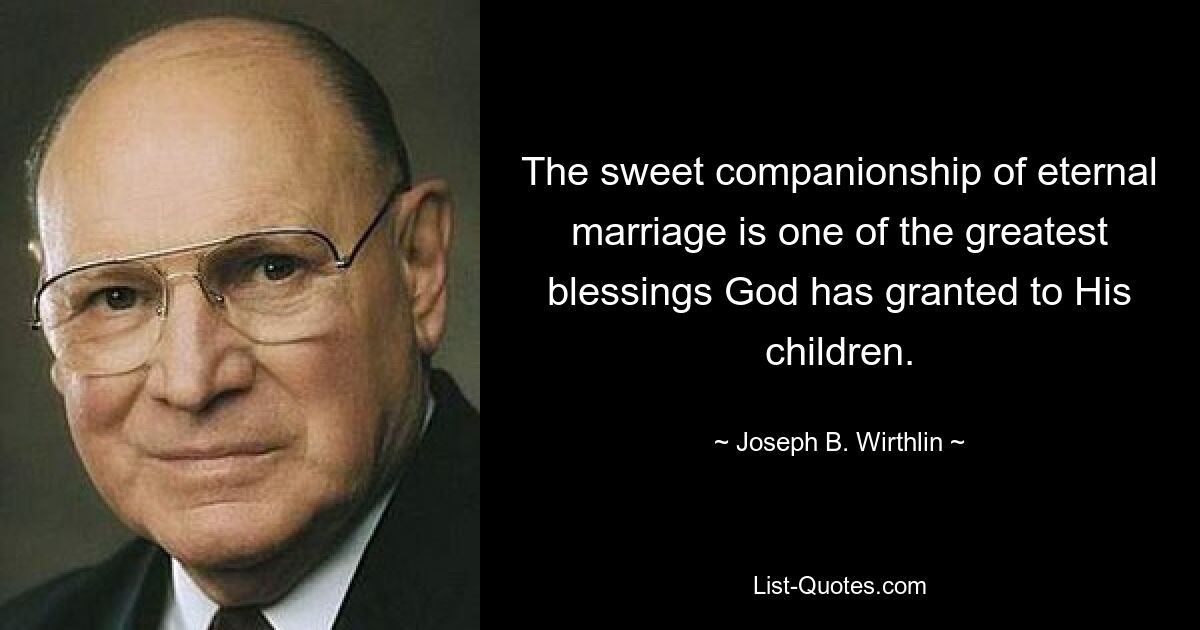 The sweet companionship of eternal marriage is one of the greatest blessings God has granted to His children. — © Joseph B. Wirthlin