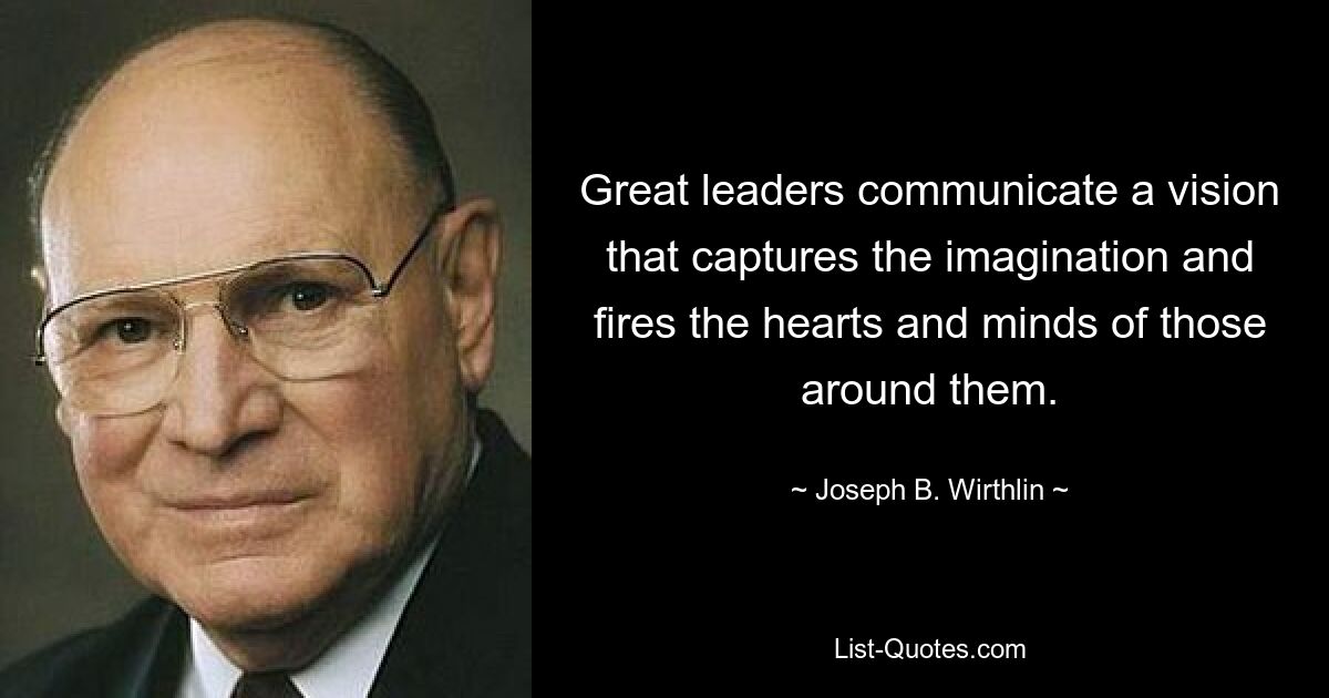 Great leaders communicate a vision that captures the imagination and fires the hearts and minds of those around them. — © Joseph B. Wirthlin