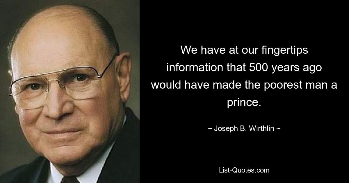 We have at our fingertips information that 500 years ago would have made the poorest man a prince. — © Joseph B. Wirthlin