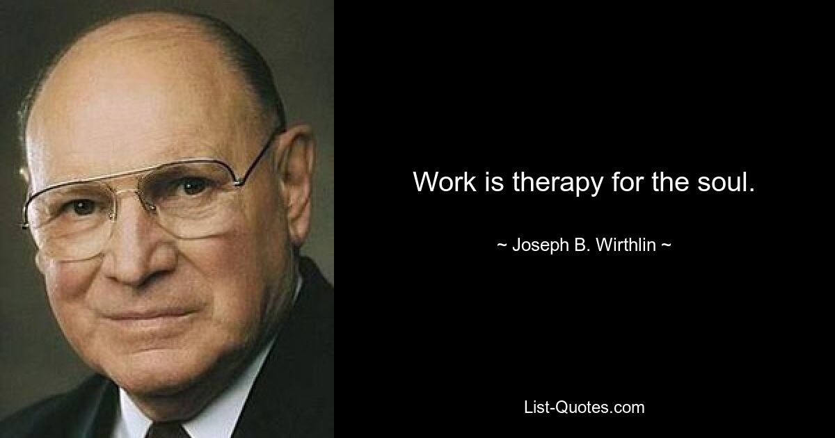 Work is therapy for the soul. — © Joseph B. Wirthlin