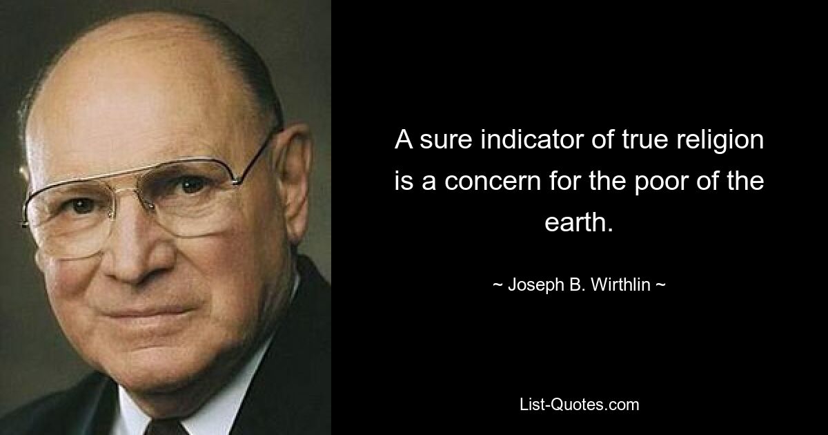 A sure indicator of true religion is a concern for the poor of the earth. — © Joseph B. Wirthlin