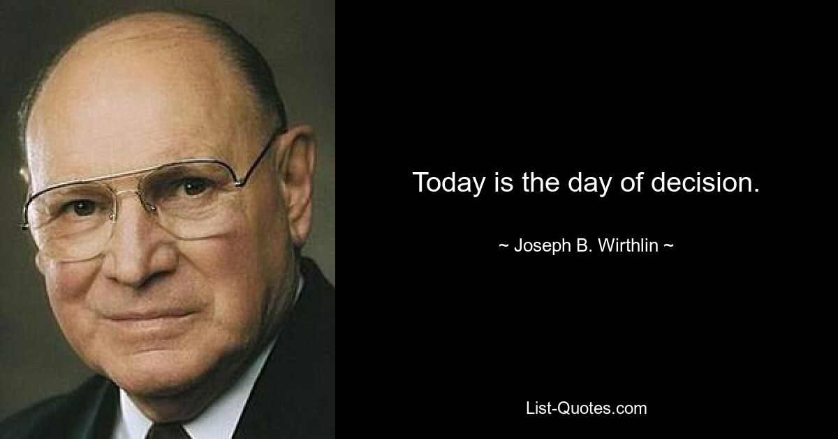 Today is the day of decision. — © Joseph B. Wirthlin