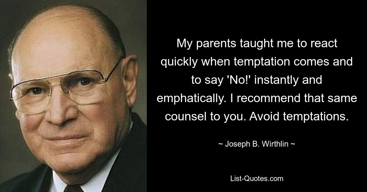 My parents taught me to react quickly when temptation comes and to say 'No!' instantly and emphatically. I recommend that same counsel to you. Avoid temptations. — © Joseph B. Wirthlin