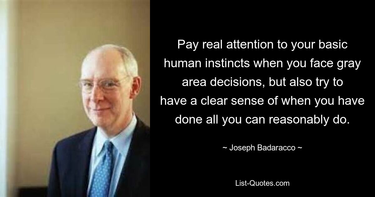 Pay real attention to your basic human instincts when you face gray area decisions, but also try to have a clear sense of when you have done all you can reasonably do. — © Joseph Badaracco