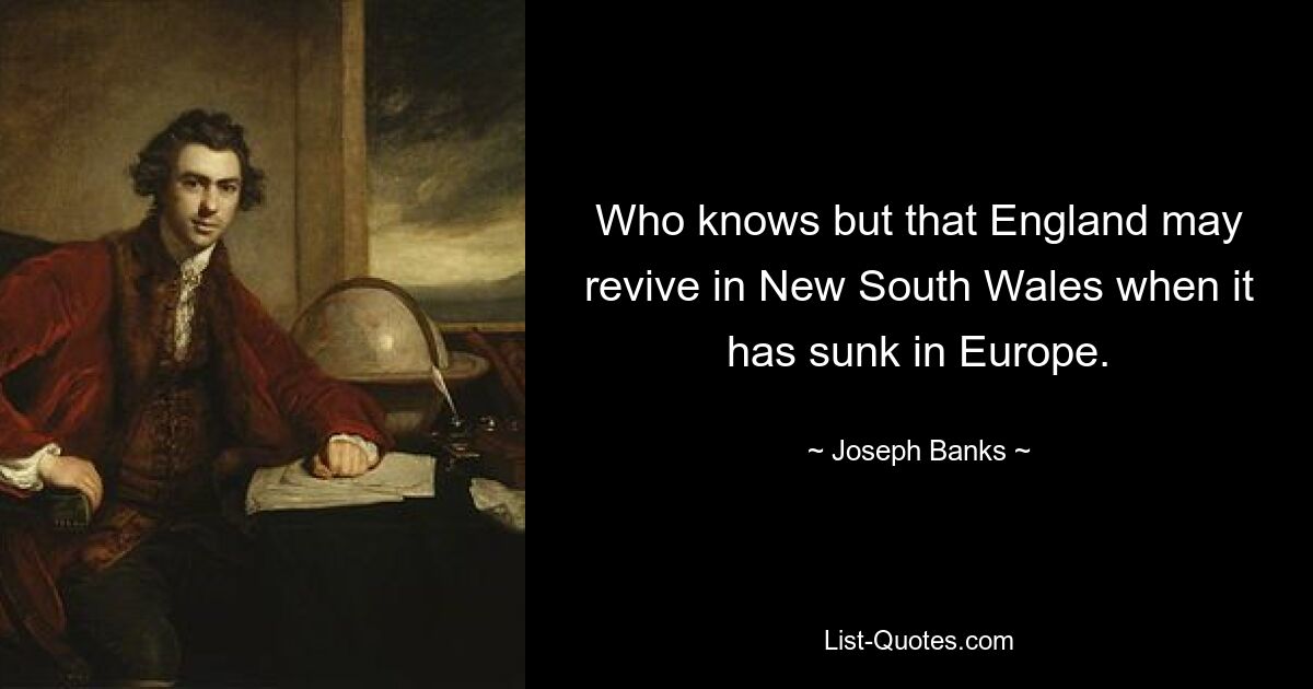 Who knows but that England may revive in New South Wales when it has sunk in Europe. — © Joseph Banks