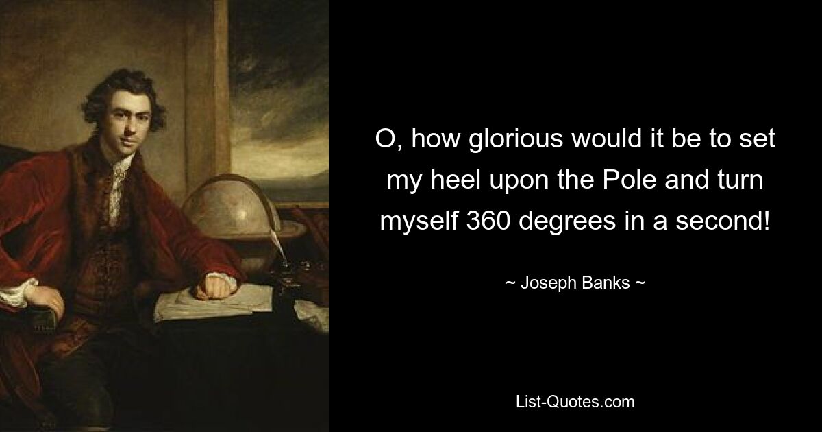 O, how glorious would it be to set my heel upon the Pole and turn myself 360 degrees in a second! — © Joseph Banks