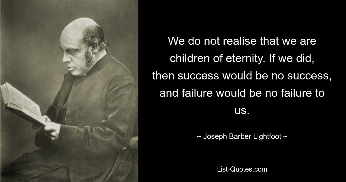 Мы не осознаем, что мы дети вечности. Если бы мы это сделали, то успех не был бы успехом, а неудача не была бы для нас неудачей. — © Джозеф Барбер Лайтфут 