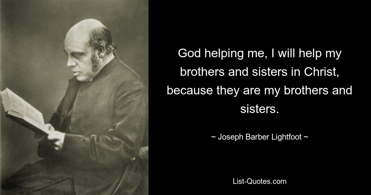 God helping me, I will help my brothers and sisters in Christ, because they are my brothers and sisters. — © Joseph Barber Lightfoot