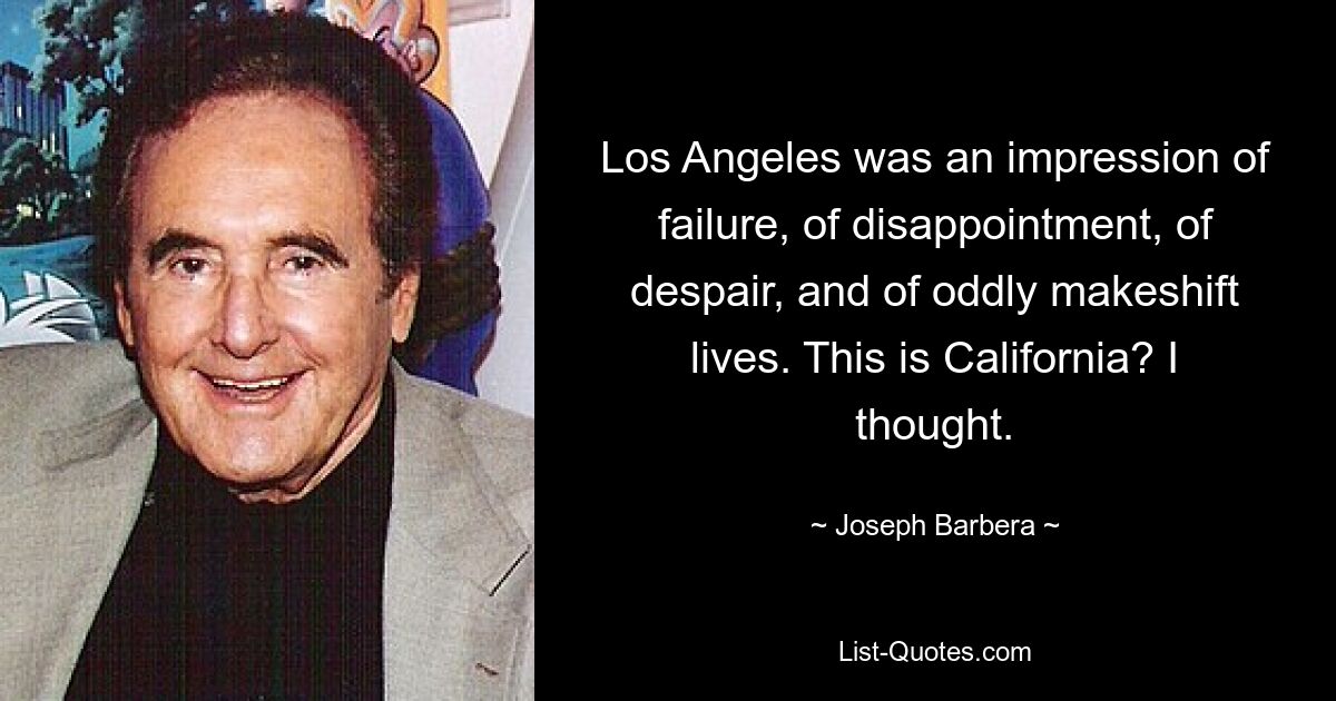 Los Angeles was an impression of failure, of disappointment, of despair, and of oddly makeshift lives. This is California? I thought. — © Joseph Barbera