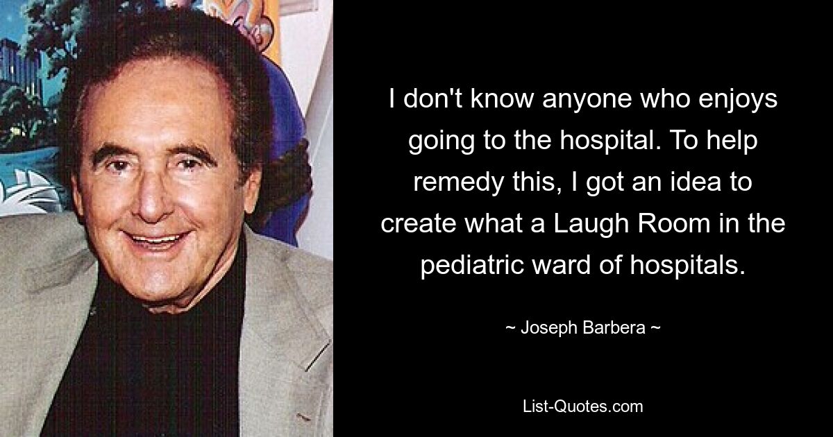 I don't know anyone who enjoys going to the hospital. To help remedy this, I got an idea to create what a Laugh Room in the pediatric ward of hospitals. — © Joseph Barbera