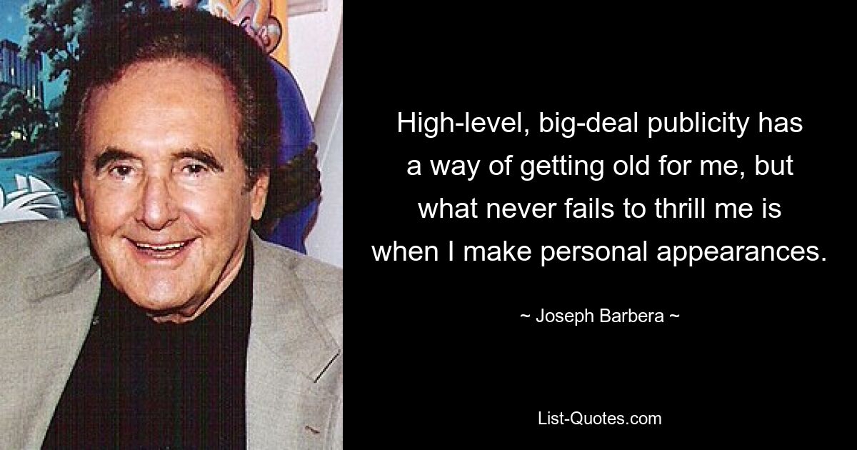 High-level, big-deal publicity has a way of getting old for me, but what never fails to thrill me is when I make personal appearances. — © Joseph Barbera