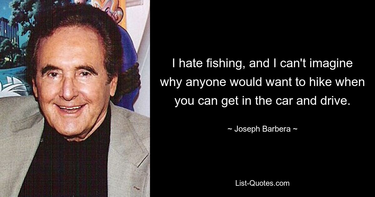 I hate fishing, and I can't imagine why anyone would want to hike when you can get in the car and drive. — © Joseph Barbera