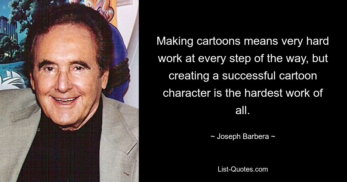 Making cartoons means very hard work at every step of the way, but creating a successful cartoon character is the hardest work of all. — © Joseph Barbera