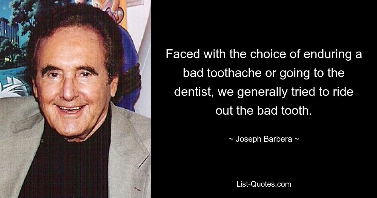 Faced with the choice of enduring a bad toothache or going to the dentist, we generally tried to ride out the bad tooth. — © Joseph Barbera