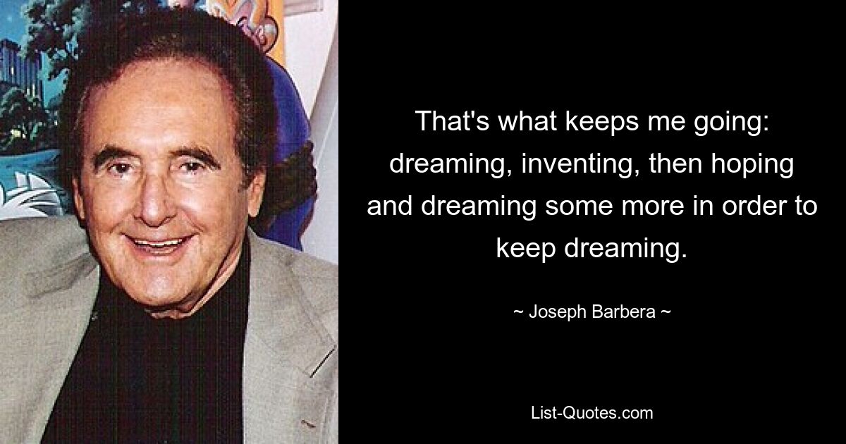 That's what keeps me going: dreaming, inventing, then hoping and dreaming some more in order to keep dreaming. — © Joseph Barbera